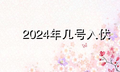 2024年几号入伏 2024年入宅吉日