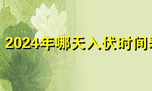 2024年哪天入伏时间表 2024年初伏是哪一天