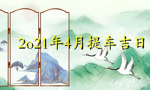 2o21年4月提车吉日 2021年4月提车黄道吉日一览表