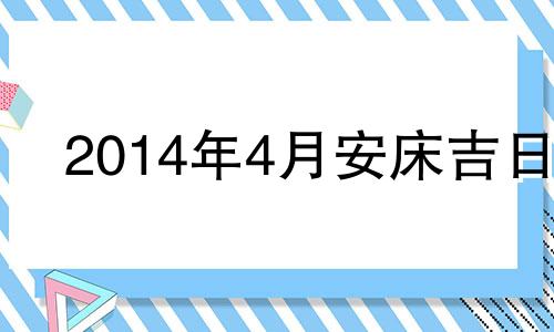 2014年4月安床吉日 2021年4月24安床吉时