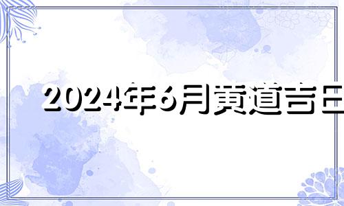 2024年6月黄道吉日 2022年6月理发吉日