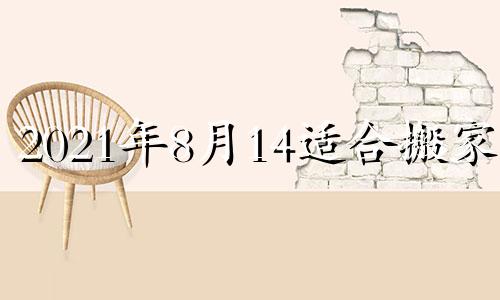 2021年8月14适合搬家吗 2021年8月14日搬家入宅好不