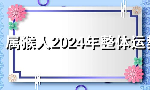 属猴人2024年整体运势 属猴人今年运势2024年每月运势