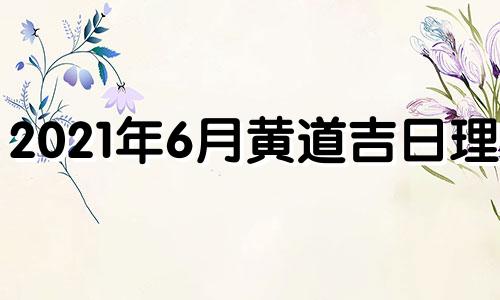 2021年6月黄道吉日理发 2o2l年4月理发吉日