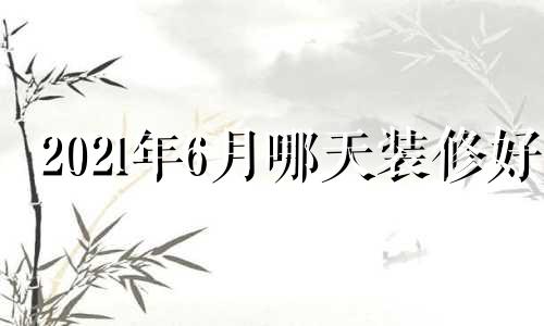 202l年6月哪天装修好 2024年6月1日黄历