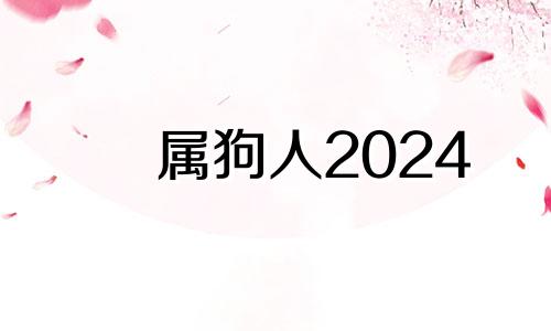 属狗人2024 属狗的2024年是不是不好