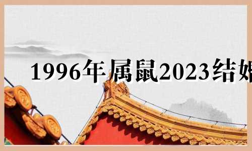 1996年属鼠2023结婚 1996年属鼠在2020年可以结婚吗