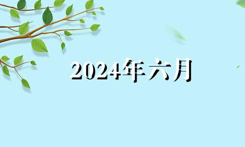 2024年六月 2024年6月属什么生肖