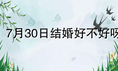 7月30日结婚好不好呀 2022年7月30号结婚好吗