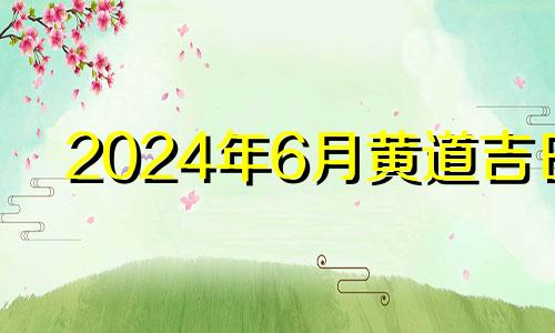 2024年6月黄道吉日 2021年6月装大门黄道吉日