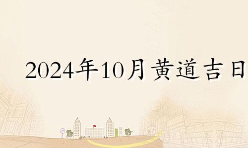 2024年10月黄道吉日 2024年10月10日是什么日子