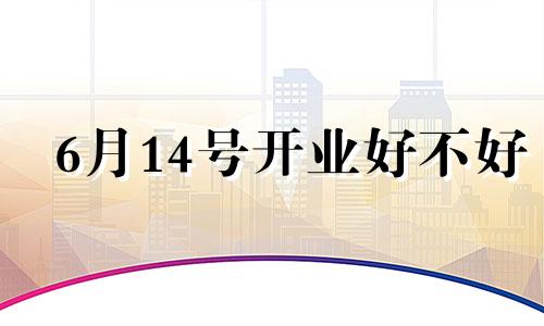 6月14号开业好不好 2021年4月14号开业