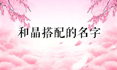 和晶搭配的名字 晶字和什么字在一起最好