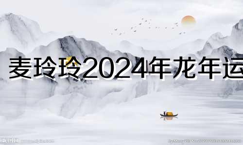 麦玲玲2024年龙年运程 88年属龙人36岁转运大富大贵