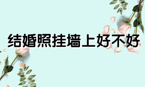 结婚照挂墙上好不好 结婚照挂墙头安全吗