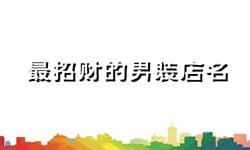 最招财的男装店名 霸气又聚财的男装店名大全