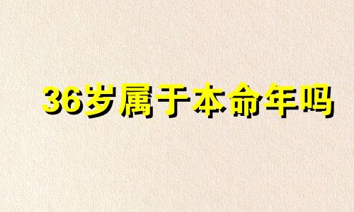 36岁属于本命年吗 36岁是本命年指的是虚岁还是周岁