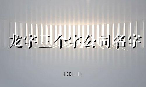 龙字三个字公司名字 属龙聚财三个字公司名字