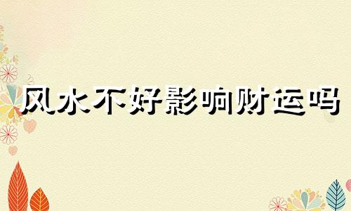 风水不好影响财运吗 风水不好会不会造成身体疾病