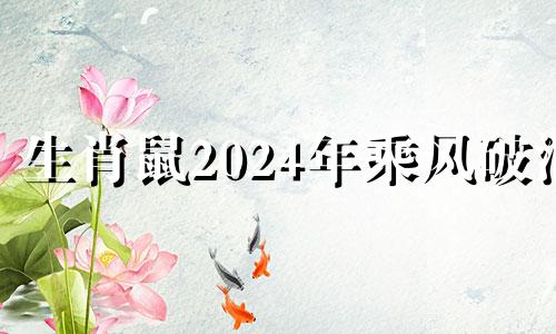 生肖鼠2024年乘风破浪 鼠年运势2024运势详解