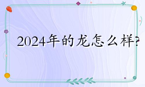 2024年的龙怎么样? 2024年属龙人