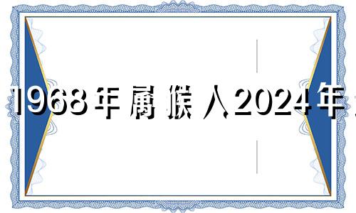 1968年属猴人2024年运势 1968年属猴2023年运势及运程每月运程