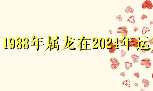 1988年属龙在2024年运势 1988年龙生2024龙好吗