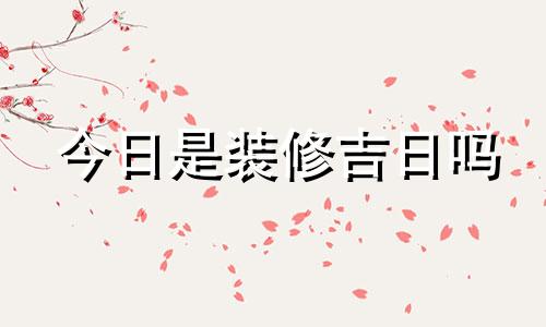 今日是装修吉日吗 今日装修日子好不好