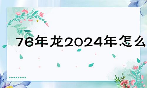 76年龙2024年怎么样 76年属龙女2024年的命运