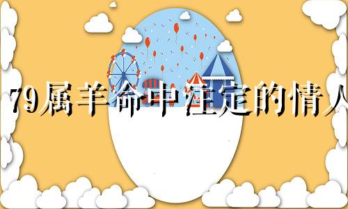 79属羊命中注定的情人 2024年属羊人两喜一灾