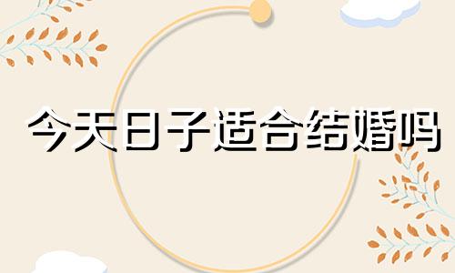 今天日子适合结婚吗 今日是结婚吉日吗女孩