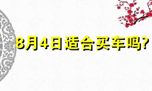 8月4日适合买车吗? 2021年8月4号买车吉日