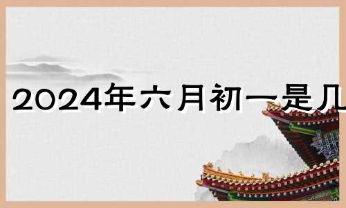 2024年六月初一是几号 2024年六月初十是几月几号