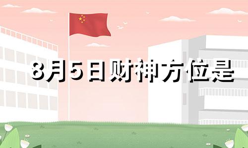 8月5日财神方位是 2021年8月5日财神方位查询