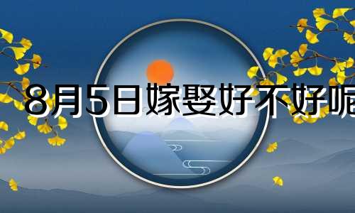 8月5日嫁娶好不好呢 2021年8月5日结婚好不好