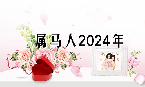 属马人2024年 请问2024年属马的是什么命人