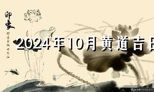 2024年10月黄道吉日 2021年10月24号适合安葬