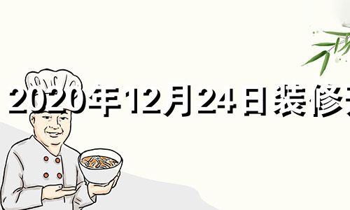 2020年12月24日装修开工 2021年12月装修开工黄道吉日