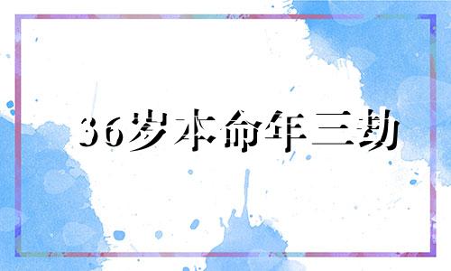 36岁本命年三劫 我今年36本命年真灾啊