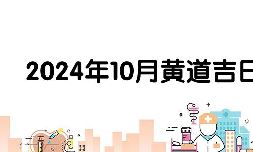 2024年10月黄道吉日 2024年10月搬家吉日