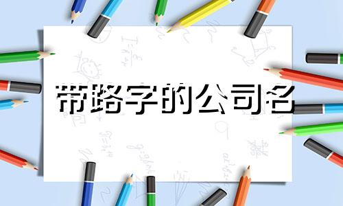 带路字的公司名 与路有关的公司名称