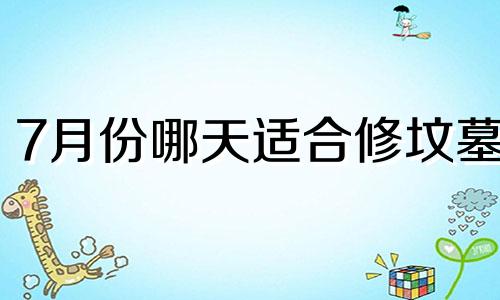 7月份哪天适合修坟墓 七月份哪天修坟好