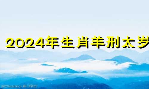 2024年生肖羊刑太岁吗 2024年生肖羊刑太岁会有什么表现