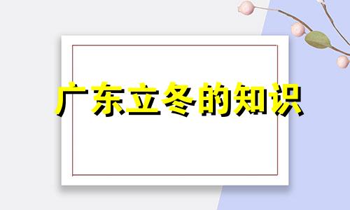 广东立冬的知识 广东的夏季是从几月到几月