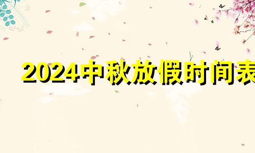 2024中秋放假时间表 2024国庆放假时间表格