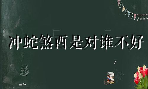 冲蛇煞西是对谁不好 冲蛇煞西可以生孩子吗