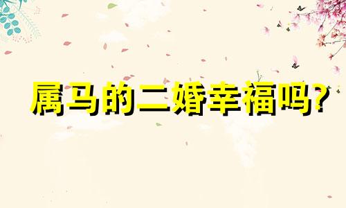 属马的二婚幸福吗? 属马的两人可以结婚吗