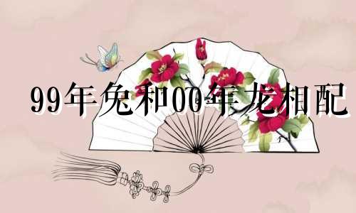 99年兔和00年龙相配 99年兔和00年龙谁克谁