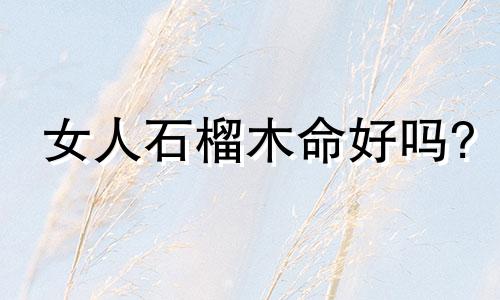 女人石榴木命好吗? 石榴木命的女人旺夫吗?石榴木命女是什么性格?