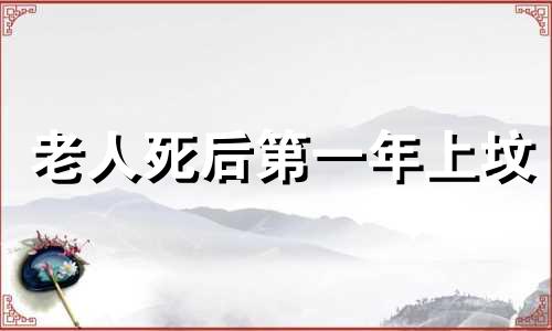 老人死后第一年上坟 老人过世后第一年清明节